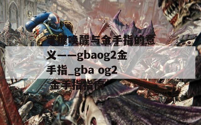 掌握唤醒与金手指的意义——gbaog2金手指_gba og2 金手指指南