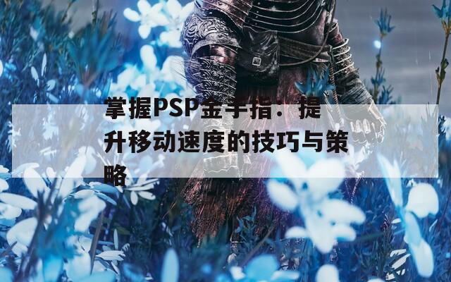 掌握PSP金手指：提升移动速度的技巧与策略