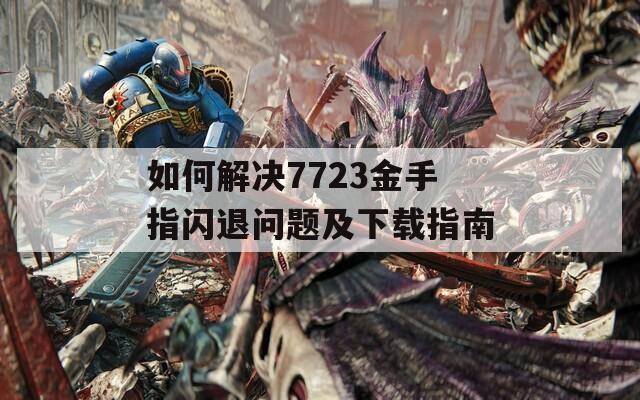 如何解决7723金手指闪退问题及下载指南