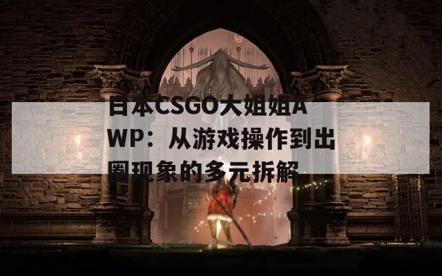 日本CSGO大姐姐AWP：从游戏操作到出圈现象的多元拆解