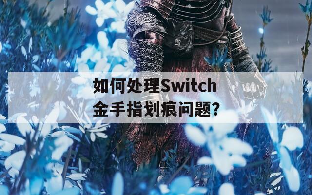 如何处理Switch金手指划痕问题？