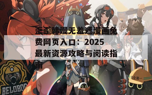 歪歪韩漫无羞遮漫画免费网页入口：2025最新资源攻略与阅读指南