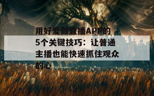 用好爱做直播APP的5个关键技巧：让普通主播也能快速抓住观众的心