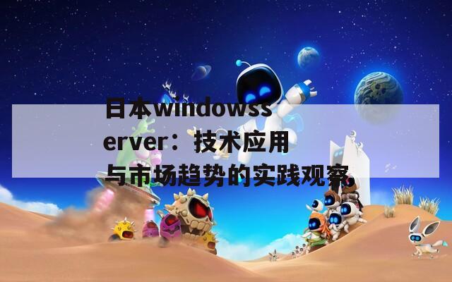 日本windowsserver：技术应用与市场趋势的实践观察