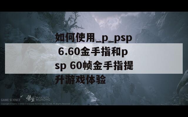 如何使用_p_psp 6.60金手指和psp 60帧金手指提升游戏体验