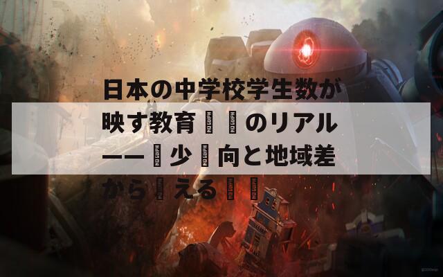 日本の中学校学生数が映す教育現場のリアル——減少傾向と地域差から見える課題