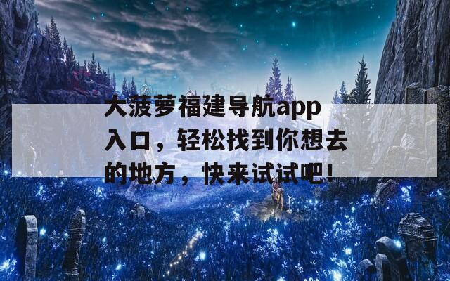 大菠萝福建导航app入口，轻松找到你想去的地方，快来试试吧！