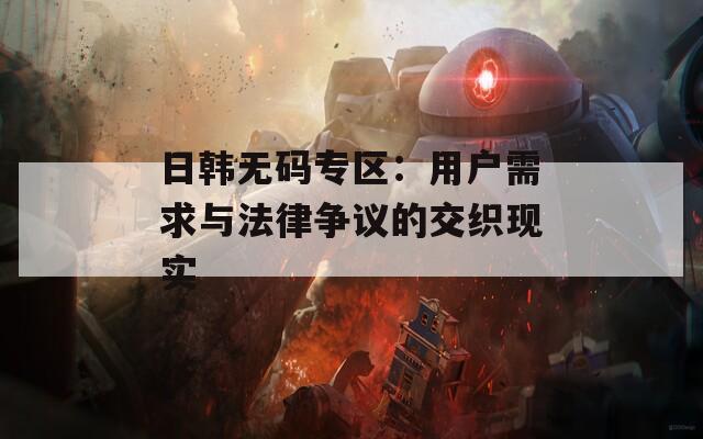 日韩无码专区：用户需求与法律争议的交织现实