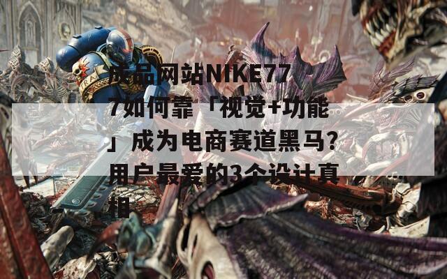 成品网站NIKE777如何靠「视觉+功能」成为电商赛道黑马？用户最爱的3个设计真相