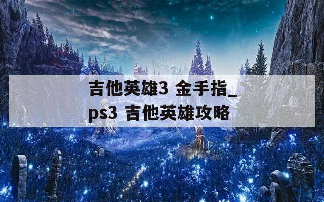 吉他英雄3 金手指_ps3 吉他英雄攻略