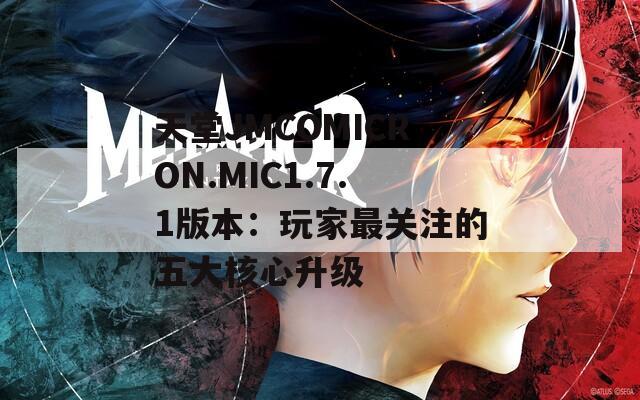 天堂JMCOMICRON.MIC1.7.1版本：玩家最关注的五大核心升级