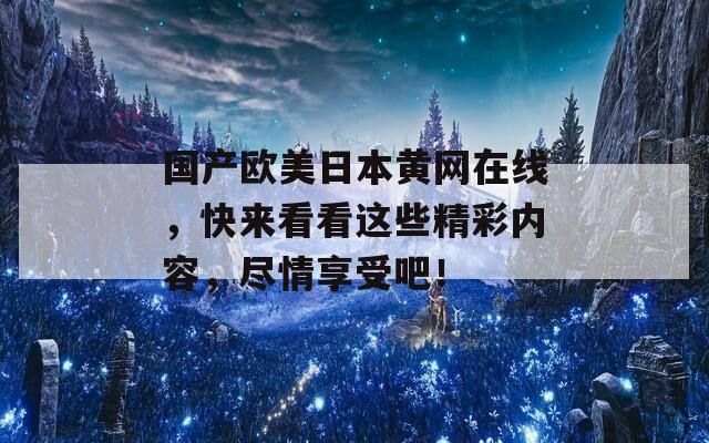 国产欧美日本黄网在线，快来看看这些精彩内容，尽情享受吧！