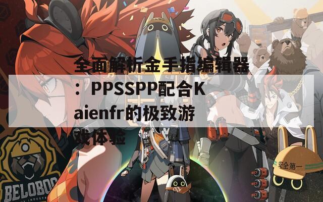 全面解析金手指编辑器：PPSSPP配合Kaienfr的极致游戏体验