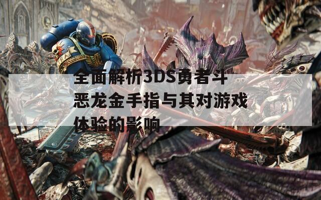 全面解析3DS勇者斗恶龙金手指与其对游戏体验的影响