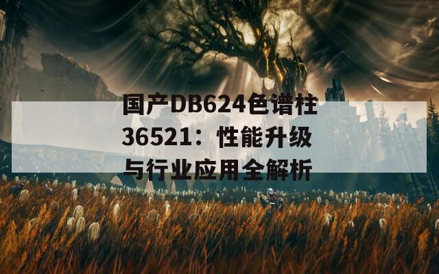 国产DB624色谱柱36521：性能升级与行业应用全解析