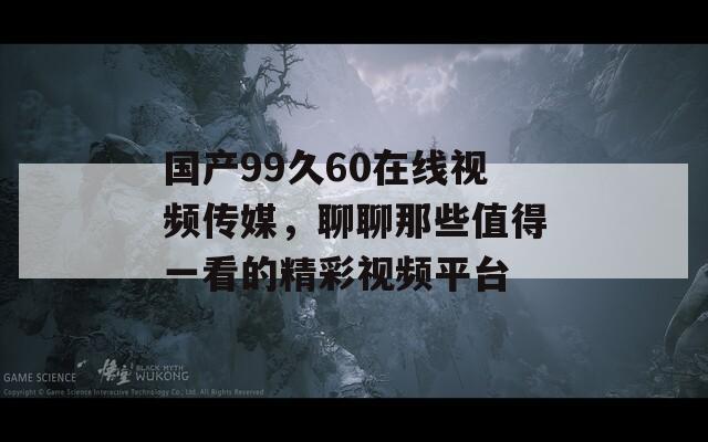 国产99久60在线视频传媒，聊聊那些值得一看的精彩视频平台