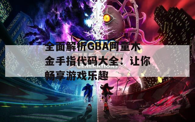 全面解析GBA阿童木金手指代码大全：让你畅享游戏乐趣