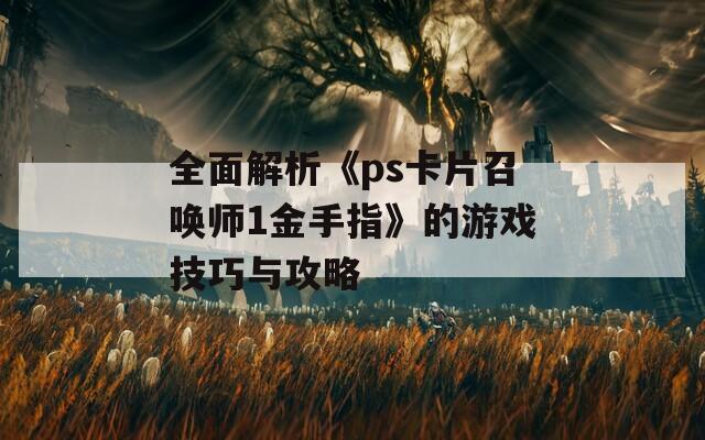 全面解析《ps卡片召唤师1金手指》的游戏技巧与攻略