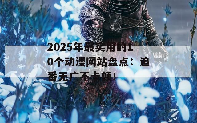 2025年最实用的10个动漫网站盘点：追番无广不卡顿！