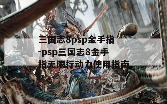 三国志8psp金手指-psp三国志8金手指无限行动力使用指南