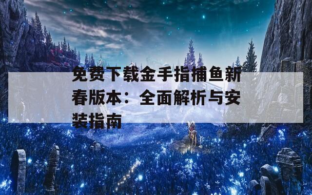 免费下载金手指捕鱼新春版本：全面解析与安装指南