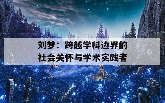 刘梦：跨越学科边界的社会关怀与学术实践者