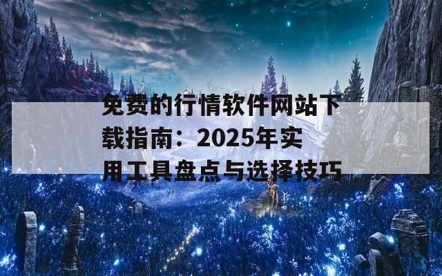 免费的行情软件网站下载指南：2025年实用工具盘点与选择技巧