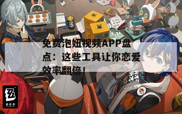 免费泡妞视频APP盘点：这些工具让你恋爱效率翻倍！