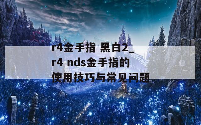 r4金手指 黑白2_r4 nds金手指的使用技巧与常见问题