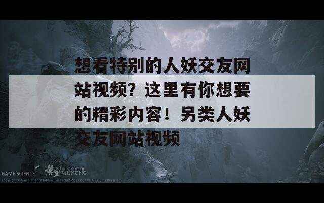 想看特别的人妖交友网站视频？这里有你想要的精彩内容！另类人妖交友网站视频