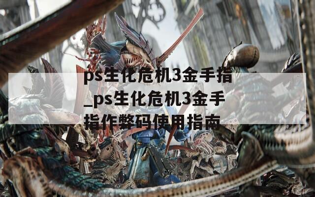 ps生化危机3金手指_ps生化危机3金手指作弊码使用指南