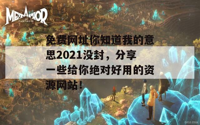 免费网址你知道我的意思2021没封，分享一些给你绝对好用的资源网站！