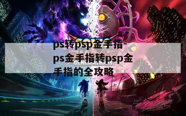 ps转psp金手指-ps金手指转psp金手指的全攻略