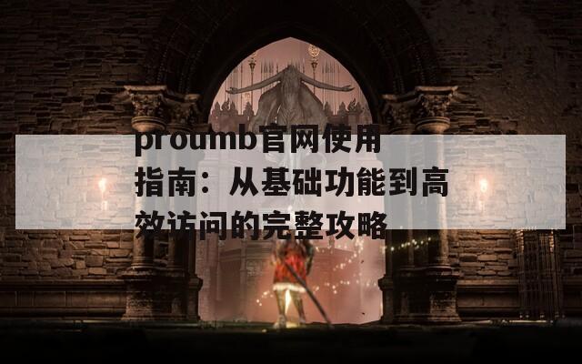 proumb官网使用指南：从基础功能到高效访问的完整攻略