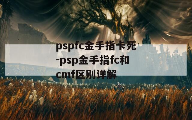 pspfc金手指卡死-psp金手指fc和cmf区别详解