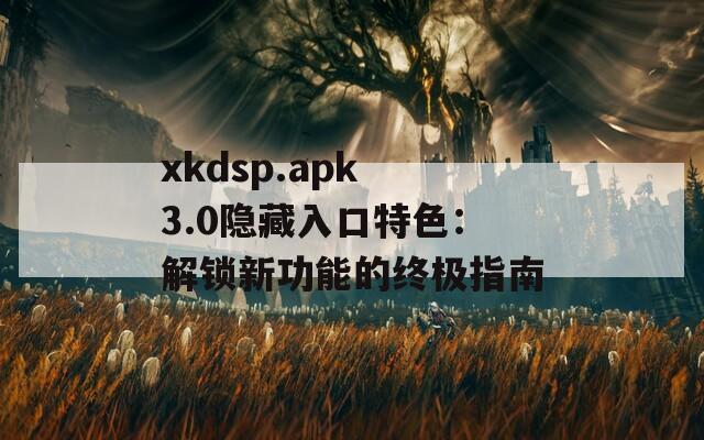 xkdsp.apk 3.0隐藏入口特色：解锁新功能的终极指南