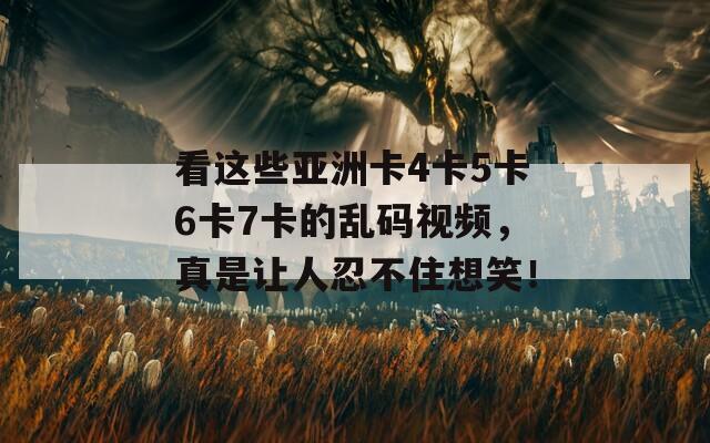 看这些亚洲卡4卡5卡6卡7卡的乱码视频，真是让人忍不住想笑！