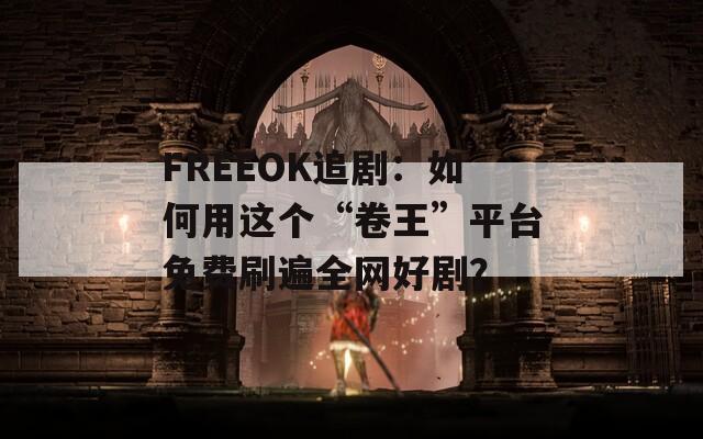 FREEOK追剧：如何用这个“卷王”平台免费刷遍全网好剧？