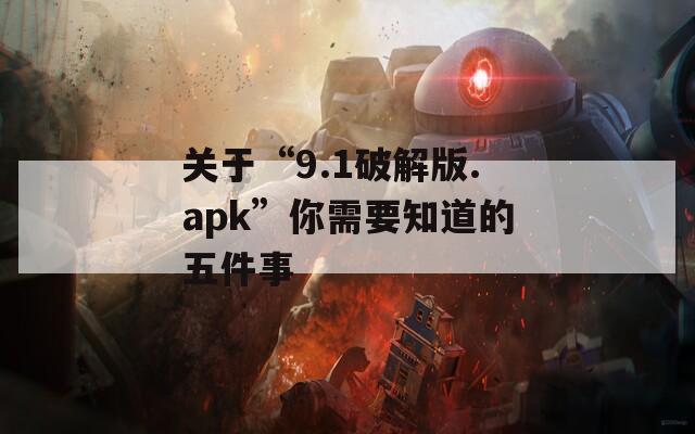 关于“9.1破解版.apk”你需要知道的五件事