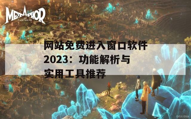 网站免费进入窗口软件2023：功能解析与实用工具推荐