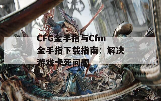 CFG金手指与Cfm金手指下载指南：解决游戏卡死问题