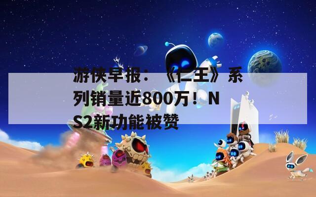 游侠早报：《仁王》系列销量近800万！NS2新功能被赞