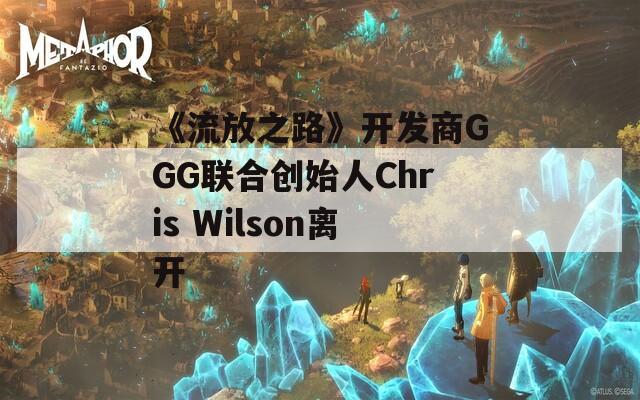 《流放之路》开发商GGG联合创始人Chris Wilson离开