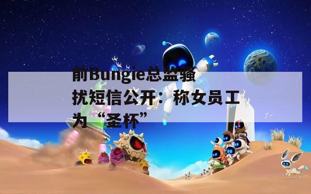 前Bungie总监骚扰短信公开：称女员工为“圣杯”