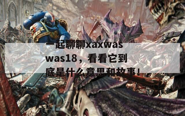 一起聊聊xaxwaswas18，看看它到底是什么意思和故事！