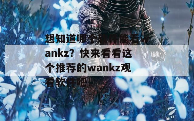 想知道哪个软件能看wankz？快来看看这个推荐的wankz观看软件吧！