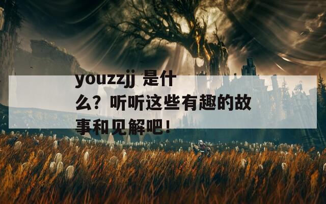 youzzjj 是什么？听听这些有趣的故事和见解吧！