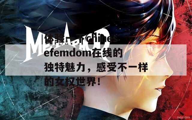 体验一下chinesefemdom在线的独特魅力，感受不一样的女权世界！