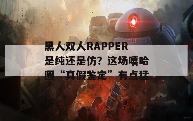 黑人双人RAPPER是纯还是仿？这场嘻哈圈“真假鉴定”有点猛