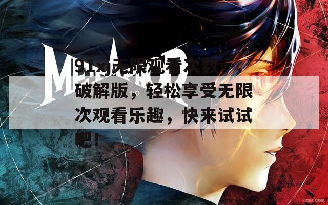 91xj无限观看次数破解版，轻松享受无限次观看乐趣，快来试试吧！